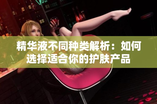 精华液不同种类解析：如何选择适合你的护肤产品