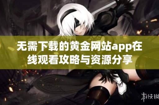 无需下载的黄金网站app在线观看攻略与资源分享