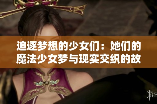 追逐梦想的少女们：她们的魔法少女梦与现实交织的故事