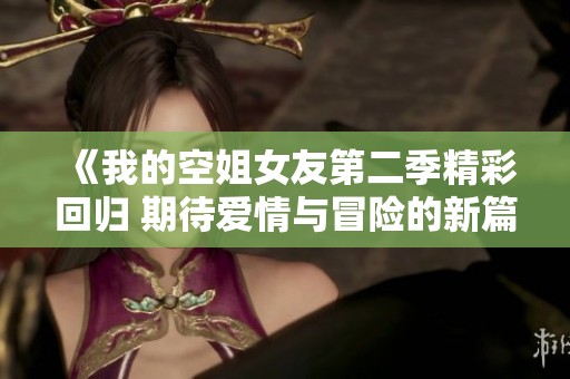 《我的空姐女友第二季精彩回归 期待爱情与冒险的新篇章》