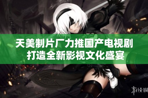 天美制片厂力推国产电视剧 打造全新影视文化盛宴