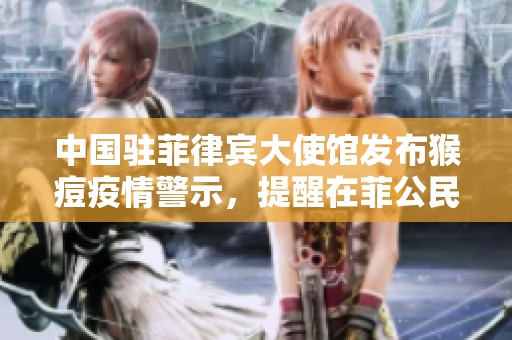 中国驻菲律宾大使馆发布猴痘疫情警示，提醒在菲公民加强防范措施