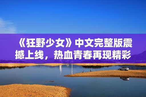 《狂野少女》中文完整版震撼上线，热血青春再现精彩故事