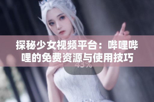 探秘少女视频平台：哔哩哔哩的免费资源与使用技巧