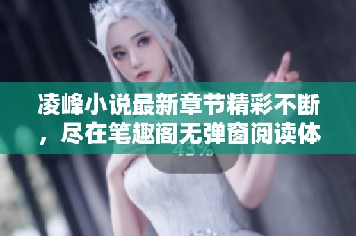 凌峰小说最新章节精彩不断，尽在笔趣阁无弹窗阅读体验