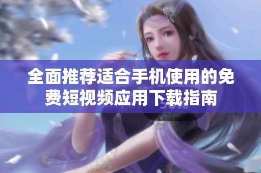 全面推荐适合手机使用的免费短视频应用下载指南