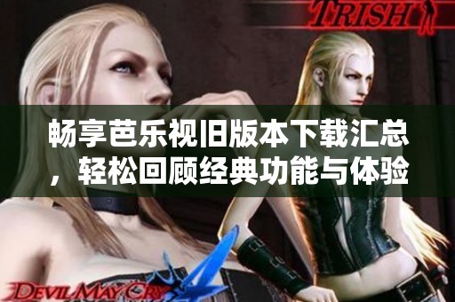 畅享芭乐视旧版本下载汇总，轻松回顾经典功能与体验