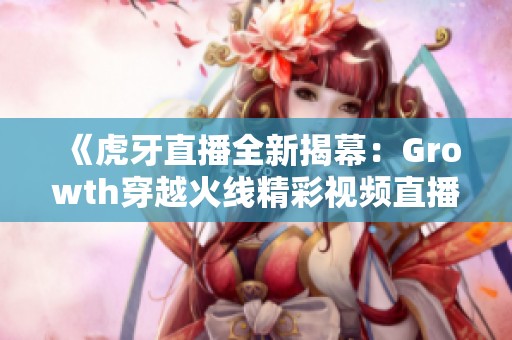 《虎牙直播全新揭幕：Growth穿越火线精彩视频直播盛典》