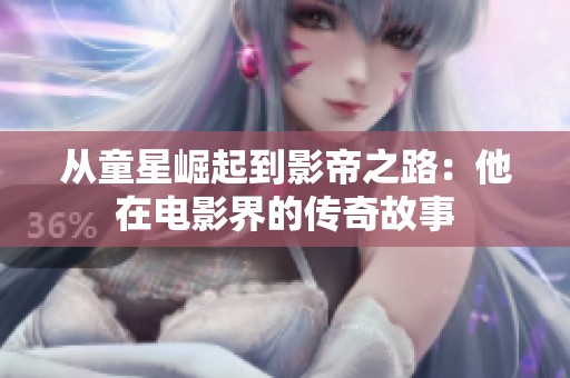 从童星崛起到影帝之路：他在电影界的传奇故事