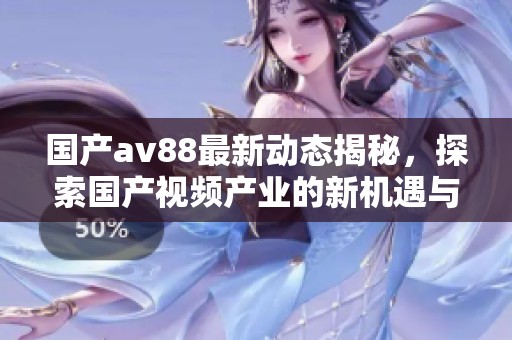 国产av88最新动态揭秘，探索国产视频产业的新机遇与挑战