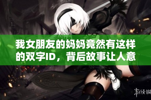 我女朋友的妈妈竟然有这样的双字ID，背后故事让人意外