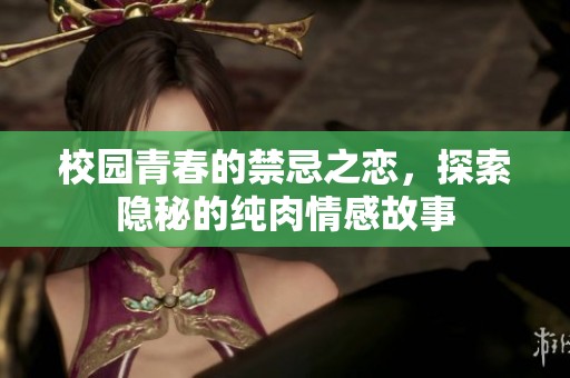 校园青春的禁忌之恋，探索隐秘的纯肉情感故事