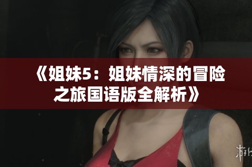 《姐妹5：姐妹情深的冒险之旅国语版全解析》