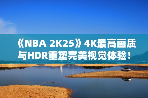 《NBA 2K25》4K最高画质与HDR重塑完美视觉体验！