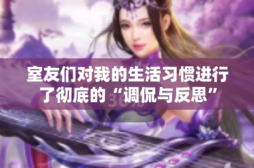 室友们对我的生活习惯进行了彻底的“调侃与反思”