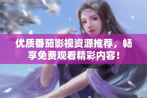 优质番茄影视资源推荐，畅享免费观看精彩内容！