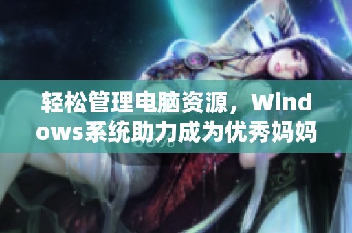 轻松管理电脑资源，Windows系统助力成为优秀妈妈的秘笈