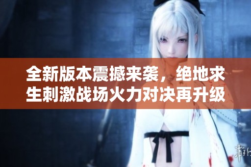 全新版本震撼来袭，绝地求生刺激战场火力对决再升级