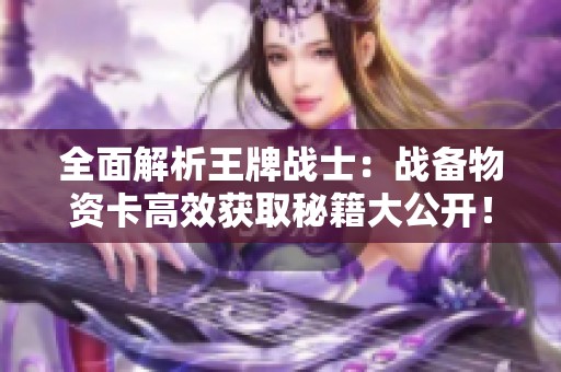 全面解析王牌战士：战备物资卡高效获取秘籍大公开！