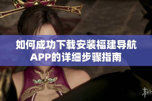 如何成功下载安装福建导航APP的详细步骤指南
