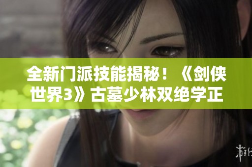 全新门派技能揭秘！《剑侠世界3》古墓少林双绝学正式曝光