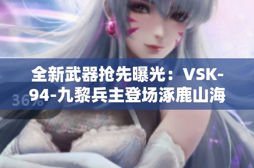 全新武器抢先曝光：VSK-94-九黎兵主登场涿鹿山海排位体验服