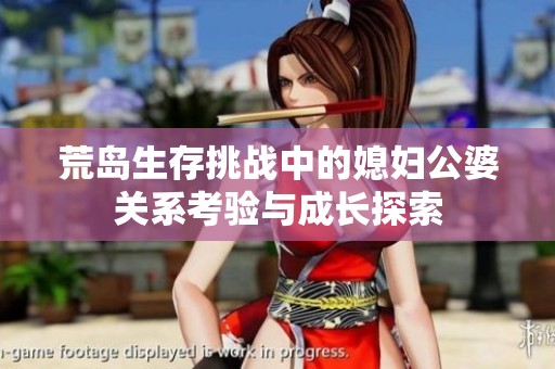 荒岛生存挑战中的媳妇公婆关系考验与成长探索