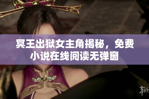 冥王出狱女主角揭秘，免费小说在线阅读无弹窗