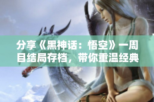 分享《黑神话：悟空》一周目结局存档，带你重温经典体验