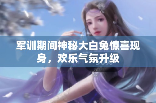 军训期间神秘大白兔惊喜现身，欢乐气氛升级