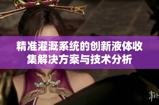 精准灌溉系统的创新液体收集解决方案与技术分析