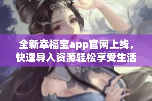 全新幸福宝app官网上线，快速导入资源轻松享受生活