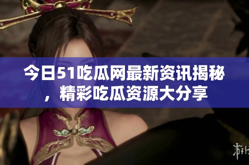 今日51吃瓜网最新资讯揭秘，精彩吃瓜资源大分享