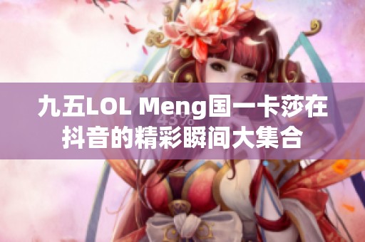 九五LOL Meng国一卡莎在抖音的精彩瞬间大集合