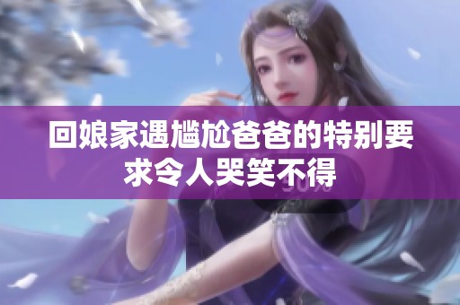 回娘家遇尴尬爸爸的特别要求令人哭笑不得