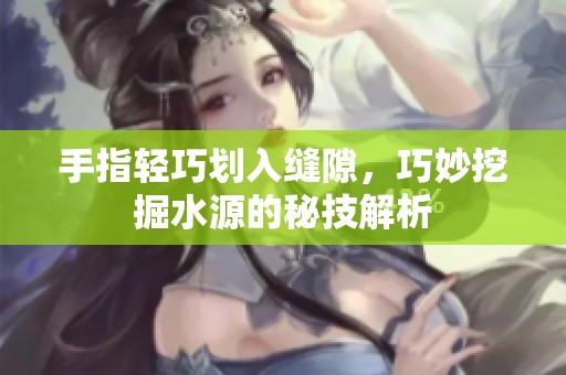 手指轻巧划入缝隙，巧妙挖掘水源的秘技解析