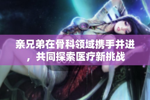 亲兄弟在骨科领域携手并进，共同探索医疗新挑战