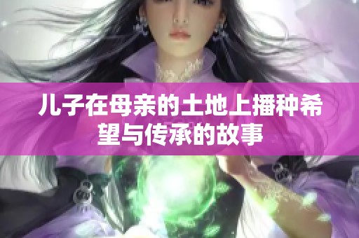 儿子在母亲的土地上播种希望与传承的故事