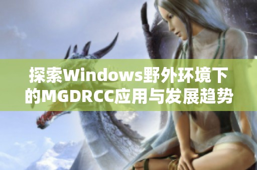 探索Windows野外环境下的MGDRCC应用与发展趋势
