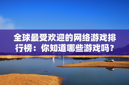 全球最受欢迎的网络游戏排行榜：你知道哪些游戏吗？