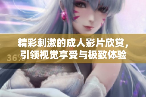 精彩刺激的成人影片欣赏，引领视觉享受与极致体验