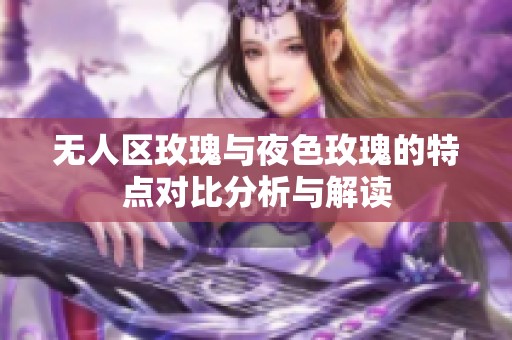 无人区玫瑰与夜色玫瑰的特点对比分析与解读