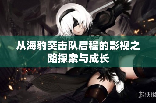 从海豹突击队启程的影视之路探索与成长