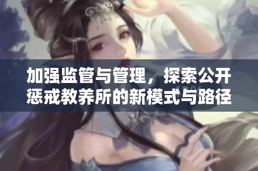 加强监管与管理，探索公开惩戒教养所的新模式与路径