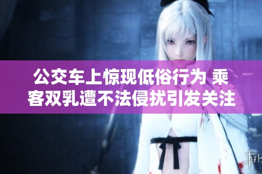 公交车上惊现低俗行为 乘客双乳遭不法侵扰引发关注