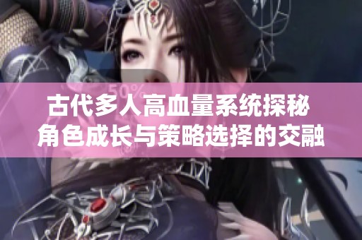 古代多人高血量系统探秘 角色成长与策略选择的交融