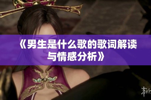 《男生是什么歌的歌词解读与情感分析》