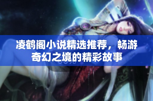 凌鹤阁小说精选推荐，畅游奇幻之境的精彩故事