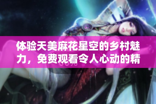 体验天美麻花星空的乡村魅力，免费观看令人心动的精彩内容