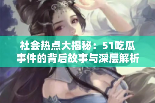 社会热点大揭秘：51吃瓜事件的背后故事与深层解析